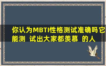你认为MBTI性格测试准确吗它能测  试出大家都羡慕  的人格吗